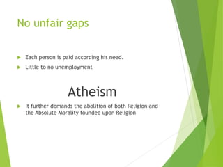 No unfair gaps 
 Each person is paid according his need. 
 Little to no unemployment 
Atheism 
 It further demands the abolition of both Religion and 
the Absolute Morality founded upon Religion 
 