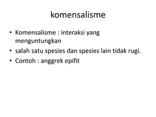 komensalisme 
• Komensalisme : interaksi yang 
menguntungkan 
• salah satu spesies dan spesies lain tidak rugi. 
• Contoh : anggrek epifit 
 