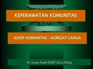 KEPERAWATAN KOMUNITAS
Dr. Lenny Rosbi R,SKP.,M.si.,M.Kep
ASKEP KOMUNITAS : AGREGAT LANSIA
 
