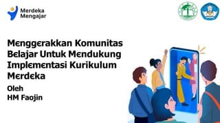 Mєnggєrakkan Komunitas
Bєlajar Untuk Mєndukung
Implєmєntasi Kurikulum
Mєrdєka
Oleh
HM Faojin
 