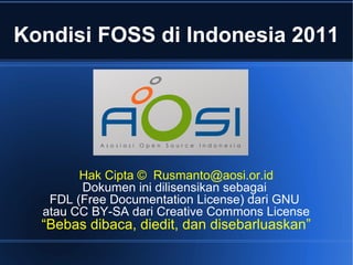 Kondisi FOSS di Indonesia 2011




        Hak Cipta © Rusmanto@aosi.or.id
        Dokumen ini dilisensikan sebagai
   FDL (Free Documentation License) dari GNU
  atau CC BY-SA dari Creative Commons License
  “Bebas dibaca, diedit, dan disebarluaskan”
 