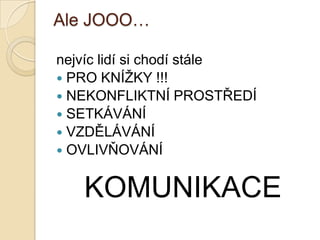 Ale JOOO…
nejvíc lidí si chodí stále
 PRO KNÍŢKY !!!
 NEKONFLIKTNÍ PROSTŘEDÍ
 SETKÁVÁNÍ
 VZDĚLÁVÁNÍ
 OVLIVŇOVÁNÍ
KOMUNIKACE
 