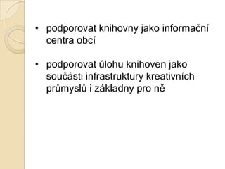 • podporovat knihovny jako informační
centra obcí
• podporovat úlohu knihoven jako
součásti infrastruktury kreativních
průmyslů i základny pro ně
 