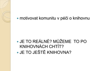  motivovat komunitu v péči o knihovnu
 JE TO REÁLNÉ? MŮŢEME TO PO
KNIHOVNÁCH CHTÍT?
 JE TO JEŠTĚ KNIHOVNA?
 