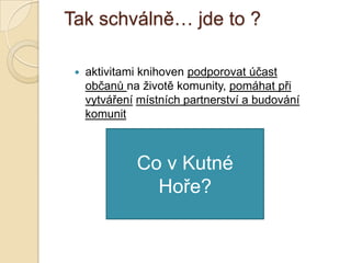 Tak schválně… jde to ?
 aktivitami knihoven podporovat účast
občanů na ţivotě komunity, pomáhat při
vytváření místních partnerství a budování
komunit
Co v Kutné
Hoře?
 