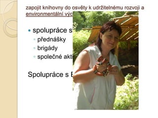 zapojit knihovny do osvěty k udrţitelnému rozvoji a
environmentální výchově a vzdělávání
 spolupráce s o.s.Denemark
◦ přednášky
◦ brigády
◦ společné aktivity
Spolupráce s EKODOMOV
 