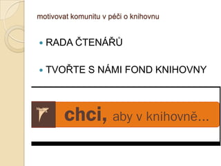 motivovat komunitu v péči o knihovnu
 RADA ČTENÁŘŮ
 TVOŘTE S NÁMI FOND KNIHOVNY
 