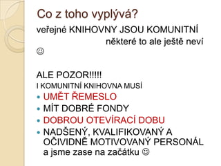 Co z toho vyplývá?
veřejné KNIHOVNY JSOU KOMUNITNÍ
některé to ale ještě neví

ALE POZOR!!!!!
I KOMUNITNÍ KNIHOVNA MUSÍ
 UMĚT ŘEMESLO
 MÍT DOBRÉ FONDY
 DOBROU OTEVÍRACÍ DOBU
 NADŠENÝ, KVALIFIKOVANÝ A
OČIVIDNĚ MOTIVOVANÝ PERSONÁL
a jsme zase na začátku 
 