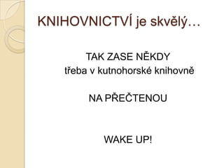 KNIHOVNICTVÍ je skvělý…
TAK ZASE NĚKDY
třeba v kutnohorské knihovně
NA PŘEČTENOU
WAKE UP!
 