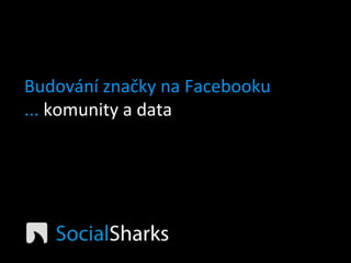 Budování	
  značky	
  na	
  Facebooku	
  
...	
  komunity	
  a	
  data	
  
 