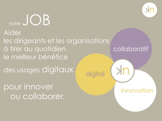 notre JOB
Aider
les dirigeants et les organisations
à tirer au quotidien
le meilleur bénéfice
des usages digitaux
pour innover
ou collaborer.
digital
innovation
collaboratif
 