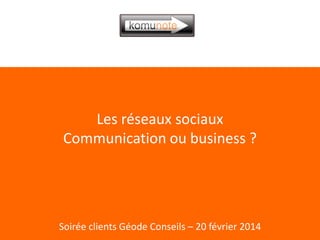 Les réseaux sociaux
Communication ou business ?

Soirée clients Géode Conseils – 20 février 2014

 
