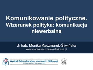 Komunikowanie polityczne.
Wizerunek polityka: komunikacja
niewerbalna
dr hab. Monika Kaczmarek-Śliwińska
www.monikakaczmarek-sliwinska.pl
 