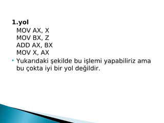 1.yol
MOV AX, X
MOV BX, Z
ADD AX, BX
MOV X, AX
 Yukarıdaki şekilde bu işlemi yapabiliriz ama
bu çokta iyi bir yol değildir.
 