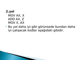 2.yol
MOV AX, X
ADD AX, Z
MOV X, AX
 Bu yol daha iyi gibi görünsede bundan daha
iyi çalışacak kodlar aşağıdaki gibidir.
 