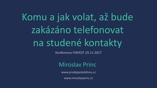 Komu a jak volat, až bude
zakázáno telefonovat
na studené kontakty
Miroslav Princ
www.prodejpotelefonu.cz
Konference FINFEST 29.11.2017
www.miroslavprinc.cz
 