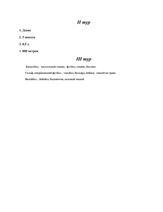 II тур
1. Денис

2. 5 жокеев

3. 8,5 л

4. 800 метров

                                            III тур
     Баскетбол, настольный теннис, футбол, теннис, боулинг

    Гольф, американский футбол , гандбол, бильярд, indiaca, хоккей на траве

    Волейбол , бейсбол, бадминтон, зальный хоккей
 