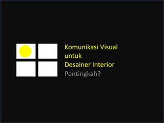 Komunikasi Visual 
untuk 
Desainer Interior 
Pentingkah? 
 