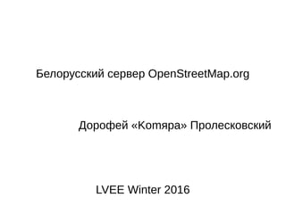 Белорусский сервер OpenStreetMap.org
Дорофей «Komяpa» Пролесковский
LVEE Winter 2016
 