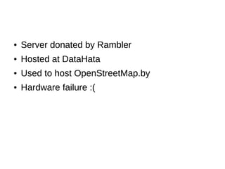 ● Server donated by Rambler
● Hosted at DataHata
● Used to host OpenStreetMap.by
● Hardware failure :(
 