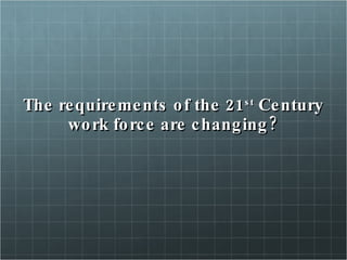 The requirements of the 21 st  Century work force are changing? 