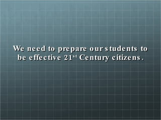 We need to prepare our students to be effective 21 st  Century citizens. 