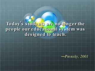 Today’s students are no longer the people our educational system was designed to teach. Prensky, 2001 