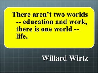 Willard Wirtz There aren’t two worlds -- education and work, there is one world -- life. 