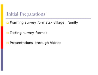 Initial Preparations
 Framing survey formats- village, family
 Testing survey format
 Presentations through Videos
 