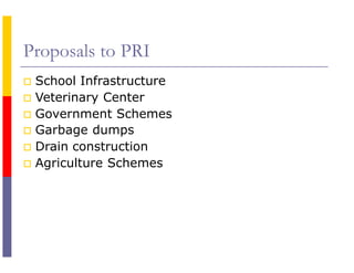 Proposals to PRI
 School Infrastructure
 Veterinary Center
 Government Schemes
 Garbage dumps
 Drain construction
 Agriculture Schemes
 