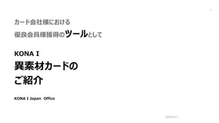 2020/4/17
1
カード会社様における
優良会員様獲得のツールとして
KONA I
異素材カードの
ご紹介
KONA I Japan Office
 
