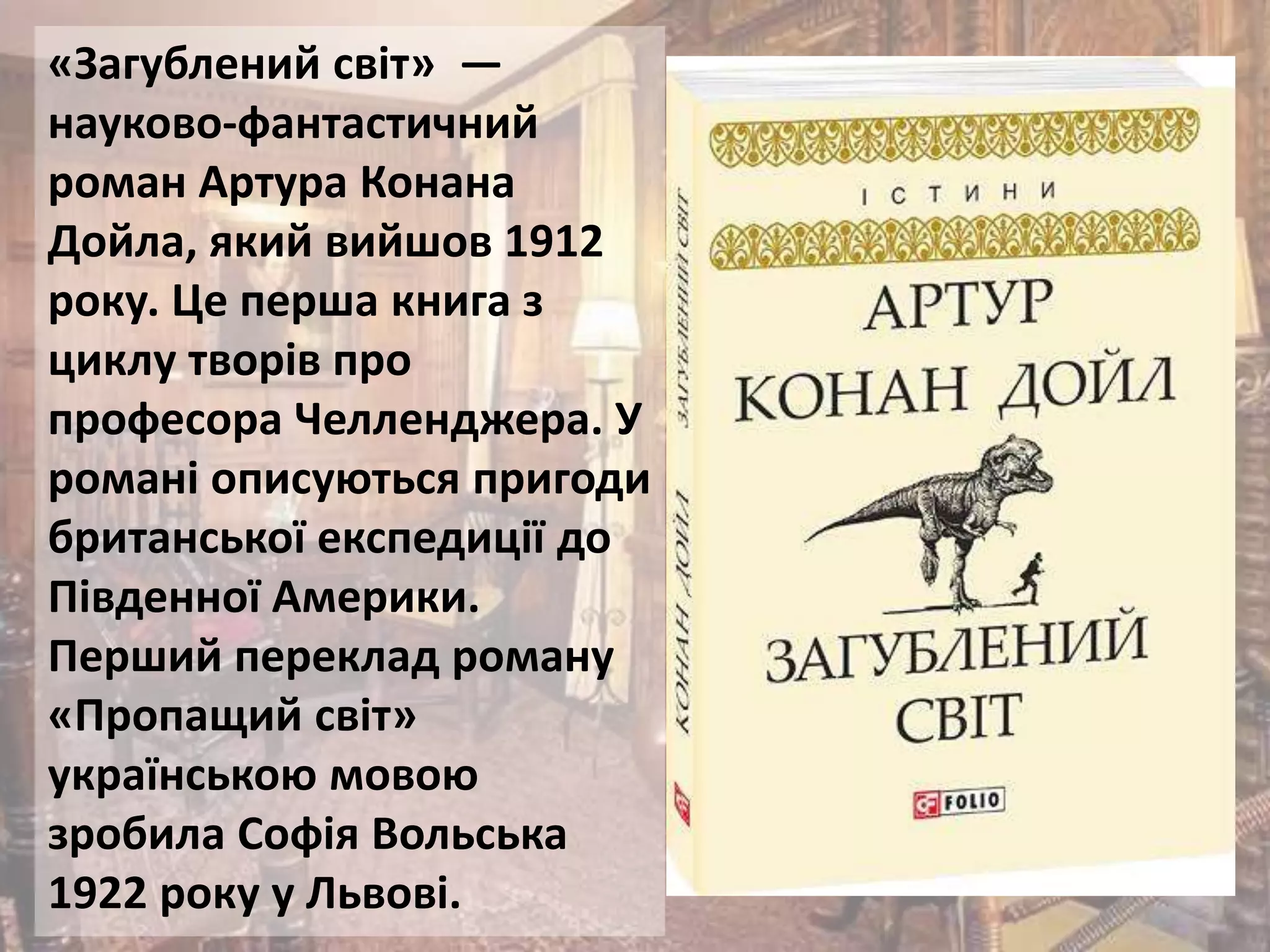 «Загублений світ» —
науково-фантастичний
роман Артура Конана
Дойла, який вийшов 1912
року. Це перша книга з
циклу творів про
професора Челленджера. У
романі описуються пригоди
британської експедиції до
Південної Америки.
Перший переклад роману
«Пропащий світ»
українською мовою
зробила Софія Вольська
1922 року у Львові.
 