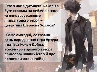 Хто з нас в дитинстві не мріяв
бути схожим на неймовірного
та неперевершеного
літературного героя –
детектива Шерлока Холм...
