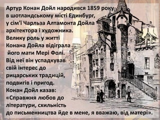 Артур Конан Дойл народився 1859 року
в шотландському місті Единбург,
у сім'ї Чарльза Алтамонта Дойла —
архітектора і худож...