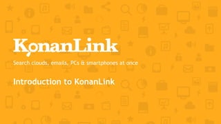 Search clouds, emails, PCs & smartphones at once
Introduction to KonanLink
 