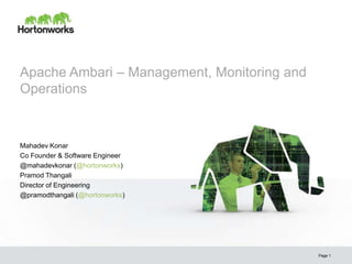 Apache Ambari – Management, Monitoring and
Operations



Mahadev Konar
Co Founder & Software Engineer
@mahadevkonar (@hortonworks)
Pramod Thangali
Director of Engineering
@pramodthangali (@hortonworks)




                                             Page 1
 