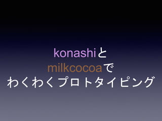 konashiと
milkcocoaで
わくわくプロトタイピング
 