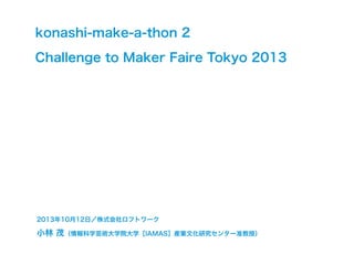 konashi-make-a-thon 2
Challenge to Maker Faire Tokyo 2013

2013年10月12日／株式会社ロフトワーク

小林 茂（情報科学芸術大学院大学［IAMAS］産業文化研究センター准教授）

 