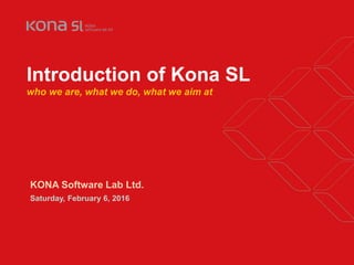 Copyright © 2015 Kona Software Lab Ltd. All Rights Reserved.
Introduction of Kona SL
who we are, what we do, what we aim at
KONA Software Lab Ltd.
Saturday, February 6, 2016
 