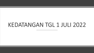 KEDATANGAN TGL 1 JULI 2022
 