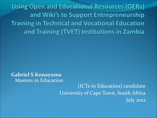 Gabriel S Konayuma
 Masters in Education
                           (ICTs in Education) candidate
                   University of Cape Town, South Africa
                                                July 2012
 