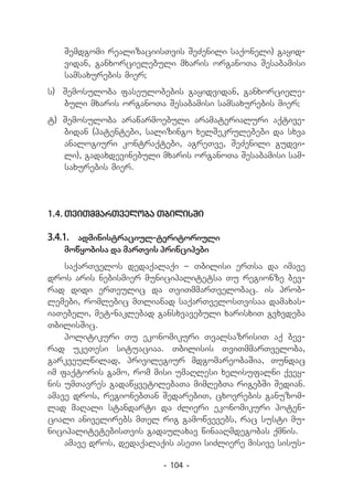 Semdgomi realizaciisTvis SeZenili saqoneli) gayid-
   vidan, ganxorcielebuli mxaris organoTa Sesabamisi
   samsaxurebis mier;
s) 	Semosuloba faseulobebis gayidvidan, ganxorciele-
    buli mxaris organoTa Sesabamisi samsaxurebis mier;
t) 	Semosuloba arawarmoebuli aramaterialuri aqtive-
    bidan (patentebi, salizingo xelSekrulebebi da sxva
    analogiuri kontraqtebi, agreTve, SeZenili gudvi-
    li), gadaxdevinebuli mxaris organoTa Sesabamisi sam-
    saxurebis mier.




1.4.	TviTmmarTveloba TbilisSi

3.4.1.	 administraciul-teritoriuli
   mowyobisa da marTvis principebi
    saqarTvelos dedaqalaqi _ Tbilisi erTsa da imave
dros aris nebismier municipalitetsa Tu regionze bev-
rad didi erTeulic da TviTmmarTvelobac. is prob-
lemebi, romlebic mTlianad saqarTvelosTvisaa damaxas-
iaTebeli, met-naklebad gansxvavebuli xarisxiT gvxvdeba
TbilisSic.
    politikuri Tu ekonomikuri TvalsazrisiT aq bev-
rad ukeTesi situaciaa. Tbilisis TviTmmarTveloba,
garkveulwilad, privilegiur mdgomareobaSia, Tundac
im faqtoris gamo, rom misi umaRlesi xelisufalni qvey-
nis umTavres gadawyvetilebaTa mimRebTa rigebSi Sedian.
amave dros, regionebTan SedarebiT, cxovrebis ganuzom-
lad maRali standarti da Zlieri ekonomikuri poten-
ciali anivelirebs mTel rig gamowvevebs, rac susti mu-
nicipalitetebisTvis gadaulaxav winaaRmdegobas qmnis.
    amave dros, dedaqalaqis aseTi siZliere misive sisus-

                         - 104 -
 