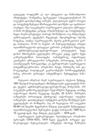 calkeul soflebSi es iyo uxucesTa da mamasaxlisTa
instituti, romelmac (garkveuli saxecvlilebebiT) XX
saukunis dasawyisamde iarseba. qalaqisTvis ufro rTuli
da sistematizebuli mmarTvelobis formebi iyo damaxasi-
aTebeli. Sua saukuneebis saqarTvelos qalaqTa umravle-
sobaSi moqmedebda kargad organizebuli da sistematize-
buli biurokratiuli aparati (bizantiisa Tu maxlobeli
aRmosavleTis qveynebis msgavsad), Zlierdeboda mesame
wodebac, Tumca saqarTveloSi, mcire gamonaklisis gar-
da (Tbilisi, XI-XII ss mijna), ar Camoyalibebula sruli
TviTmmarTveloba dasavleT evropis komunebis msgavsad.
    administraciul-teritoriuli erTeulebis zeda
donis (mxareebis) cvlilebis procesi kidev ufro meti
konservatizmiT xasiaTdeba. Tanamedrove istoriuli
kuTxeebis umravlesobis sazRvrebi, ZiriTadad, Zv.wT. II
aTaswleulSi Camoyalibda. es teritoriebi saqarTvelos
saxelmwifoebriobis arsebobis mTel manZilze xan da-
moukidebel politikur gaerTianebebs warmoadgendnen,
xanac erTiani qarTuli saxelmwifos Semadgenel nawi-
lebs.
    ruseTis imperiis mier saqarTvelos aneqsiis Semdeg,
1801 wlidan moyolebuli, mniSvnelovani cvlilebebi mox-
da qveynis administraciul-teritoriul mowyobaSi. XIX
saukuneSi ganxorcielebuli reformebis Sedegad, aTamde
istoriuli mxaris nacvlad, Seiqmna 20 mazra. mazrebis
sazRvrebi ZiriTadad emTxveoda istoriuli olqebis
sazRvrebs. dasaxlebuli punqtebis doneze mniSvnelovani
cvlilebebi ar momxdara, Tu ar CavTvliT XIX saukunis
40-60-ian wlebSi SedarebiT msxvil qalaqebSi SezRuduli
TviTmmarTvelobis SemoRebis faqts (TbilisSi 1840 wlis
10 agvistodan, sxva msxvil qalaqebSi _ 1874-dan).
    saqarTvelos demokratiuli respublikis arsebobis
periodSi (1918-1921), 1919 wels qveyanaSi pirveli de-
mokratiuli municipaluri arCevnebi swored mazrebis

                        - 14 -
 