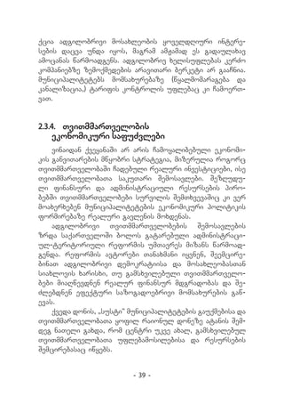 qcia adgilobrivi mosaxleobis yoveldRiuri intere-
sebis dacva unda iyos, magram amJamad es gadaulaxav
amocanas warmoadgens. adgilobriv xelisuflebas kerZo
kompaniebze zemoqmedebis araviTari berketi ar gaaCnia.
municipalitetebs momsaxurebaze (wyalmomarageba da
kanalizacia,) tarifis kontrolis uflebac ki CamoerT-
vaT.


2.3.4.	 TviTmmarTvelobis
   ekonomikuri safuZvlebi
    vinaidan qveyanaSi ar aris Camoyalibebuli ekonomi-
kis ganviTarebis mwyobri strategia, mizerulia rogorc
TviTmmarTvelobaSi Cadebuli realuri investiciebi, ise
TviTmmarTvelobaTa sakuTari Semosavlebi. SezRudu-
li finansuri da administraciuli resursebis piro-
bebSi TviTmmarTvelobebi survilis SemTxvevaSic ki ver
moaxerxeben municipalitetebis ekonomikuri politikis
formirebaze realuri gavlenis moxdenas.
    adgilobrivi TviTmmarTvelobebis Semosavlebis
zrda saqarTveloSi bolos gatarebuli administraci-
ul-teritoriuli reformis umTavres mizans warmoad-
genda. reformis avtorebi Tanaxmani iyvnen, Seemcire-
binaT adgilobrivi demokratiisa da mosaxleobasTan
siaxlovis xarisxi, Tu gamsxvilebuli TviTmmarTvelo-
bebi miaRwevdnen realur finansur mdgradobas da Se-
Zlebdnen efeqturi sazogadoebrivi momsaxurebis gaw-
evas.
    qveda donis, „susti“ municipalitetebis gauqmebisa da
TviTmmarTvelobaTa yofil raionul doneze atanis Sem-
deg naTeli gaxda, rom centri ukve axal, gamsxvilebul
TviTmmarTvelobaTa uflebamosilebisa da resursebis
Semcirebasac iwyebs.


                         - 39 -
 