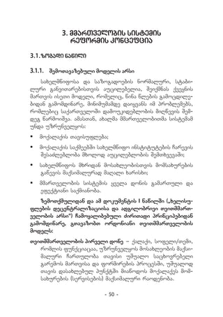 3. mmarTvelobis sistemis
             reformis koncefcia

3.1.	zogadi nawili

3.1.1.	 SemoTavazebuli modelis arsi
   saxelmwifosa da sazogadoebis normaluri, stabi-
luri ganviTarebisTvis aucilebelia, Seiqmnas qveynis
marTvis iseTi modeli, romelic, wina wlebis gamocdile-
bidan gamomdinare, minimumamde daiyvans im problemebs,
romlebic saqarTveloSi damoukideblobis miRwevis Sem-
deg warmoiSva. amasTan, axalma mmarTvelobiTma sistemam
unda uzrunvelyos:
	 moqalaqis Tavisufleba;
	 moqalaqis saqmeebSi saxelmwifo institutebis Carevis
   SesaZlebloba mxolod aucileblobis SemTxvevaSi;
	 saxelmwifos mxridan mosaxleobisTvis momsaxurebis
   gawevis maqsimalurad maRali xarisxi;
	 mmarTvelobis sistemis yvela donis gamarTuli da
   efeqtiani saqmianoba.
   zemoTqmulidan da am dokumentis I nawilSi (`xelisu-
flebis decentralizaciisa da adgilobrivi TviTmmarT-
velobis arsi~) Camoyalibebuli ZiriTadi principebidan
gamomdinare, gTavazobT ordoniani TviTmmarTvelobis
models:
TviTmmarTvelobis pirveli done _ qalaqi, sofeli/Temi,
   romlis funqciacaa, uzrunvelyos mosaxleobis maqsi-
   maluri CarTuloba Tavisi uSualo sacxovrebeli
   garemos marTvisa da formirebis procesSi, uSualod
   Tavis dasaxlebul punqtSi miawodos moqalaqes mom-
   saxurebis (servisebis) maqsimaluri raodenoba.

                         - 50 -
 