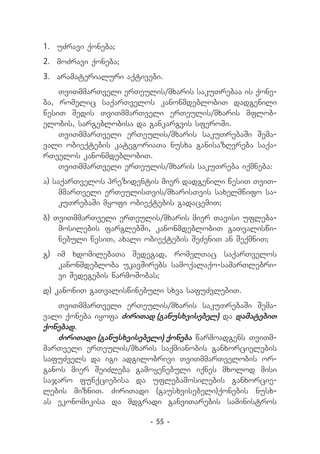 1.	 uZravi qoneba;
2.	 moZravi qoneba;
3.	 aramaterialuri aqtivebi.
    TviTmmarTveli erTeulis/mxaris sakuTrebaa is qone-
ba, romelic saqarTvelos kanonmdeblobiT dadgenili
wesiT Sedis TviTmmarTveli erTeulis/mxaris mflob-
elobis, sargeblobisa da gankargvis sferoSi.
    TviTmmarTveli erTeulis/mxaris sakuTrebaSi Sema-
vali obieqtebis kategoriaTa nusxa ganisazRvreba saqa-
rTvelos kanonmdeblobiT.
    TviTmmarTveli erTeulis/mxaris sakuTreba iqmneba:
a) saqarTvelos prezidentis mier dadgenili wesiT TviT-
     mmarTveli erTeulisTvis/mxarisTvis saxelmwifo sa-
     kuTrebaSi myofi obieqtebis gadacemiT;
b) TviTmmarTveli erTeulis/mxaris mier Tavisi ufleba­
    mosilebis farglebSi, kanonmdeblobiT gaTvalis­ i­ w
    nebuli wesiT, axali obieqtebis SeZeniT an SeqmniT;
g) im xdomilebaTa Sedegad, romelTac saqarTvelos
   kanonmdebloba ukavSirebs samoqalaqo-samarTlebri-
   vi Sedegebis warmoSobas;
d) kanoniT gaTvaliswinebuli sxva safuZvlebiT.
   TviTmmarTveli erTeulis/mxaris sakuTrebaSi Sema-
vali qoneba iyofa ZiriTad (ganusxvisebel) da damatebiT
qonebad.
   ZiriTadi (ganusxvisebeli) qoneba warmoadgens TviTm-
marTveli erTeulis/mxaris saqmianobis ganxorcielebis
safuZvels da igi adgilobrivi TviTmmarTvelobis or-
ganos mier SeiZleba gamoyenebuli iqnes mxolod misi
sajaro funqciebisa da uflebamosilebis ganxorcie­
lebis mizniT. ZiriTadi (gausxvisebeli)qonebis nusx-
as ekonomikisa da mdgradi ganviTarebis saministros

                        - 55 -
 