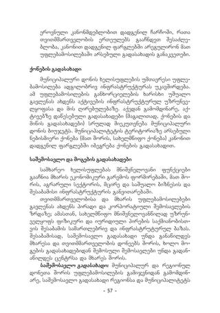 erovnuli kanonmdeblobiT dadgenil CarCoSi, raTa
   TviTmmarTvelobis erTeulebs gaaCndeT SesaZle-
   bloba, kanoniT dadgenil farglebSi areguliron maT
   uflebamosilebaSi arsebuli gadasaxadis ganakveTebi.

qonebis gadasaxadi
    municipaluri donis xelisuflebis umTavresi ufle-
bamosileba adgilobriv infrastruqturas ukavSirdeba.
am uflebamosilebis ganxorcielebis xarisxi uSualo
gavlenas axdens aqtivebis infrastruqturul uzrunve-
lyofasa da mis Rirebulebaze. aqedan gamomdinare, aq-
tivebze dawesebuli gadasaxadebi (magaliTad, qonebis da
miwis gadasaxadebi) srulad miekuTvneba municipaluri
donis biujets. municipalitetis teritoriaze arsebuli
nebismieri qoneba (maT Soris, saxelmwifo qoneba) kanoniT
dadgenil farglebSi ibegreba qonebis gadasaxadiT.

saSemosavlo da mogebis gadasaxadebi
    samxareo xelisuflebas mniSvnelovani funqciebi
gaaCnia mxaris ekonomikuri garemos formirebaSi, maT So-
ris, agraruli seqtoris, mcire da saSualo biznesis da
Sesabamisi infrastruqturis ganviTarebaSi.
    TviTmmarTvelobisa da mxaris uflebamosilebebi
gavlenas axdens piradi da korporatiuli Semosavlebis
zrdaze; amasTan, saxelmwifo mniSvnelovanwilad uzrun-
velyofs fizikuri da iuridiuli pirebis saqmianobisT-
vis Sesabamis samarTlebriv da infrastruturul bazas.
Sesabamisad, saSemosavlo gadasaxadi unda ganawildes
mxaresa da TviTmmarTvelobis doneebs Soris, xolo mo-
gebis gadasaxadebidan Semosuli Semosavlebi unda gadan-
awildes centrsa da mxares Soris.
    saSemosavlo gadasaxadi: municipalur da regionul
doneTa Soris uflebamosilebis gamijvnidan gamomdin-
are, saSemosavlo gadasaxadi regionsa da municipalitets
                         - 57 -
 