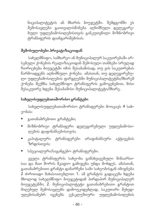 nicipalitetis an mxaris biujetSi. SemdgomSi es
   Semosavlebi gaiTvaliswineba aRniSnuli delegire-
   buli uflebamosilebisTvis gankuTvnili miznobrivi
   transferis daangariSebisas.


Semosulobebi privatizaciidan
    saxelmwifo, samxareo an municipalur sakuTrebaSi ar-
sebuli qonebis realizaciidan Semosuli Tanxebi srulad
Cairicxeba biujetSi imis Sesabamisad, Tu vis sakuTrebas
warmoadgens aRniSnuli qoneba. amasTan, Tu delegirebu-
li uflebamosilebis farglebSi municipalitetma/mxarem
qoneba Seqmna saxelmwifo transferis gamoyenebiT, misi
mesakuTre xdeba Sesabamisi municipaliteti/mxare.

saxelisuflebaTaSoriso grantebi
   saxelisuflebaTaSoriso transferebi moicavs 4 sax-
eobas:
	 gaTanabrebiTi grantebi;
	 miznobrivi transferi delegirebuli uflebamo­ i­
                                             s
   lebis dafinansebisTvis;
	 kapitaluri    transferebi      arafinansuri   aqtivebis
   zrdis­ vis;
         T
	 specialuri/sagangebo transferebi.
    yvela transferis saxeoba gansxvavebuli Sinaarsi-
saa da maT Soris mkafio gamijvna unda moxdes. amasTan,
gaTanabrebiTi granti danarCeni sami saxeobisgan imijneba
2 ZiriTadi maxasiaTebliT: 1. am grantis gadacema xdeba
mxolod saxelmwifo biujetidan pirdapir municipalur
biujetebSi; 2. municipaliteti gaTanabrebiTi grantiT
miRebul Semosavlebs damoukideblad, sakuTari Sexed-
ulebisamebr iyenebs eqskluziuri uflebamosilebis

                         - 60 -
 