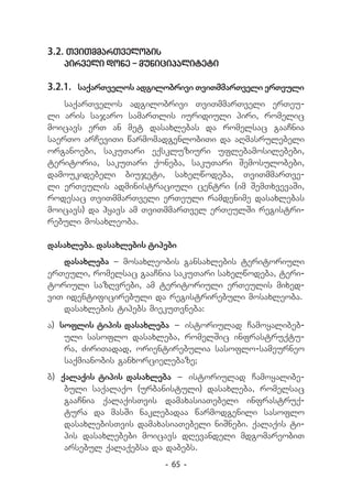 3.2. TviTmmarTvelobis
   pirveli done - municipaliteti

3.2.1.	 saqarTvelos adgilobrivi TviTmmarTveli erTeuli
    saqarTvelos adgilobrivi TviTmmarTveli erTeu-
li aris sajaro samarTlis iuridiuli piri, romelic
moicavs erT an met dasaxlebas da romelsac gaaCnia
saerTo arCeviTi warmomadgenlobiTi da aRmasrulebeli
organoebi, sakuTari eqskluziuri uflebamosilebebi,
teritoria, sakuTari qoneba, sakuTari Semosulobebi,
damoukidebeli biujeti, saxelwodeba, TviTmmarTve-
li erTeulis administraciuli centri (im SemTxvevaSi,
rodesac TviTmmarTveli erTeuli ramdenime dasaxlebas
moicavs) da hyavs am TviTmmarTvel erTeulSi registri-
rebuli mosaxleoba.

dasaxleba. dasaxlebis tipebi
   dasaxleba _ mosaxleobis gansaxlebis teritoriuli
erTeuli, romelsac gaaCnia sakuTari saxelwodeba, teri-
toriuli sazRvrebi, am teritoriuli erTeulis mixed-
viT identificirebuli da registrirebuli mosaxleoba.
   dasaxlebis tipebs miekuTvneba:
a) soflis tipis dasaxleba _ istoriulad Camoyalibeb-
    uli sasoflo dasaxleba, romelSic infrastruqtu-
    ra, ZiriTadad, orientirebulia sasoflo-sameurneo
    saqmianobis ganxorcielebaze;
b) qalaqis tipis dasaxleba _ istoriulad Camoyalibe-
    buli saqalaqo (urbanistuli) dasaxleba, romelsac
    gaaCnia qalaqisTvis damaxasiaTebeli infrastruq-
    tura da masSi naklebadaa warmodgenili sasoflo
    dasaxlebisTvis damaxasiaTebeli niSnebi. qalaqis ti-
    pis dasaxlebebi moicavs dRevandeli mdgomareobiT
    arsebul qalaqebsa da dabebs.
                         - 65 -
 
