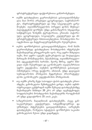 frastruqturuli faqtorebiTaa ganpirobebuli;
	 TemSi dasaxlebaTa gaerTianebisas gasaTvaliswinebe-
   lia maT Soris arsebuli geografiuli, satranspor-
   to, infrastruqturuli da sxva specifikuri gare-
   moebebi. TviTmmarTvelobis pirveli donis (munici-
   palitetebis) formebi unda ganisazRvros sxvadasxva
   simWidrovis zonebSi teritoriiT, erTiani istori-
   uli, geografiuli, socialuri, kulturuli da in-
   frastruqturuli maxasiaTeblebiT, mosaxleobis ra-
   odenobiTa da materialur/finansuri resursebiT;
	 Temis formirebisas gasaTvaliswinebelia, rom masSi
   gaerTianebul dasaxlebaTa mosaxleobis interesebi
   maqsimalurad erTgvarovani iyos. rac ufro msxvilia
   Temi, miT ufro iklebs demokratiisa da moqalaqeTa
   marTvaSi monawileobis, Sesabamisad, TviTmmarTvelo-
   bis adekvaturobis xarisxi. meore mxriv, ufro msx-
   vili Temi resursuli da ekonomikuri TvalsazrisiT
   ufro efeqtiania. Temebis formirebisas gasaTval-
   iswinebelia orive faqtori, amasTan, unda davicvaT
   subsidiarobis principis SedarebiTi prioritetu-
   loba ekonomikuri efeqtianobis principTan;
	 Tu TemSi erTze meti sasoflo tipis dasaxleba erTi-
   andeba, gamonaklisi SemTxvevebis garda, Temis admin-
   istraciuli centridan TemSi Semaval dasaxlebebamde
   maqsimaluri manZili 20 km-s ar unda aRematebodes;
   soflis/Temis mosaxleobis maqsimalurma raodenobam
   ar unda gadaaWarbos 25 aTas kacs;
	 sazRvrispira maRalmTian dasaxlebebSi, aseve gan-
   sakuTrebuli kulturuli, saxelmwifoebrivi da
   urbanuli interesebis gaTvaliswinebiT, iarsebebs
   dasaxlebebi, romelTa statusis formirebis sakiTxi
   gamonaklisis wesiT unda gadawydes;


                         - 67 -
 